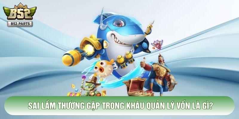 Sai lầm thường gặp trong khâu quản lý vốn là gì?