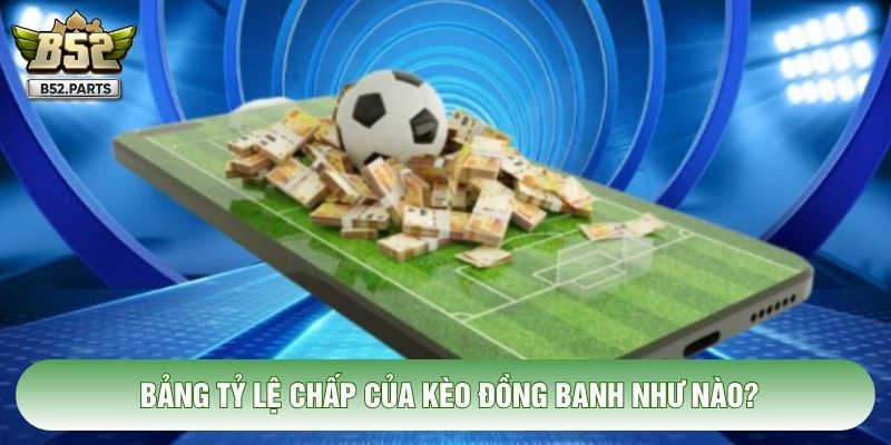 Bảng tỷ lệ chấp của kèo đồng banh như nào?